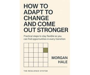 How to Adapt to Change and Come Out Stronger: Practical steps to stay flexible so you can find opportunities in every transition