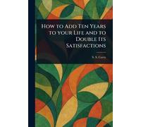 How to Add Ten Years to Your Life and to Double Its Satisfactions