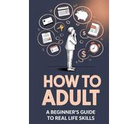HOW TO ADULT: A Beginner’s Guide to Real Life Skills