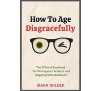 How to Age Disgracefully: The Official Handbook for Outrageous Wrinkles and Inappropriate Decisions