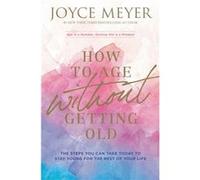 How to Age Without Getting Old The Steps You Can Take Today to Stay Young for the Rest of Your Life by Joyce Meyer Joyce Meyer (Auteur)