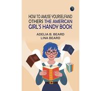 How to Amuse Yourself and Others: The American Girl's Handy Book