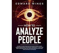 How To Analyze People: A Guide To Speed Read And Influence People. Learn Human Behavioral Psychology, Personality Types, And Body Language Analysis. Discover Manipulation And Mind Control Techniques