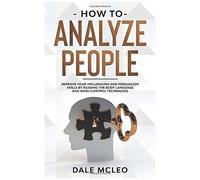 How To Analyze People: Improve Your Influencing And Persuasion Skills By Reading The Body Language And Mind-Control Techniques