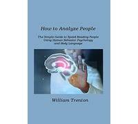How to Analyze People: The Simple Guide to Speed Reading People Using. Human Behavior Psychology and Body Language