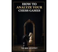 How to Analyze Your Chess Games: A Practical Method for Finding Critical Moments, Understanding Mistakes, and Turning Every Game into Lasting Improvement