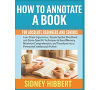 How to Annotate a Book for Absolute Beginners and Seniors: Low-Strain Ergonomics, Simple Symbol Shorthand, and Genre-Specific Techniques to Boost Memory, Maximize Comprehension, and Transform