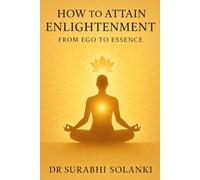How to Attain Enlightenment: From Ego to Essence: A Practical Guide to Inner Freedom and Self-Realization