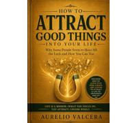 How To Attract Good Things into Your Life: Why Some People Seem to Have All the Luck and How You Can Too