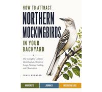 How to Attract Northern Mockingbirds in Your Backyard: The Complete Guide to Identification, Behavior, Songs, Nesting, Feeding, and Observation - with Worksheets, Journals, and Observation Logs