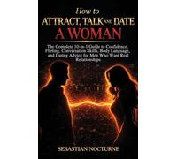 How to Attract, Talk, and Date a Woman: The Complete 10-in-1 Guide to Confidence, Flirting, Conversation Skills, Body Language, and Dating Advice for Men Who Want Real Relationships