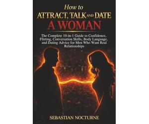 How to Attract, Talk, and Date a Woman: The Complete 10-in-1 Guide to Confidence, Flirting, Conversation Skills, Body Language, and Dating Advice for Men Who Want Real Relationships