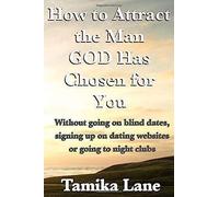 How To Attract The Man God Has Chosen For You: Without Going On Blind Dates, Signing Up On Dating Websites Or Going To Night Clubs