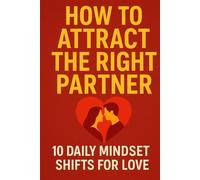 How to Attract the Right Partner: 10 Daily Mindset Shifts for Love, Manifest Healthy, Lasting Love: Rewire Your Mindset, Build Inner Confidence, and Become the Kind of Person Who Naturally Draws