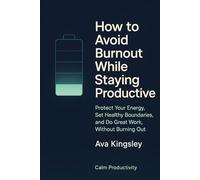 How to Avoid Burnout While Staying Productive: Protect Your Energy, Set Healthy Boundaries, and Do Great Work-Without Burning Out