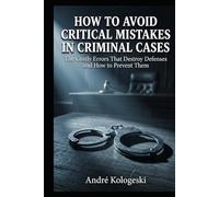 How to Avoid Critical Mistakes in Criminal Cases: The Costly Errors That Destroy Defenses and How to Prevent Them