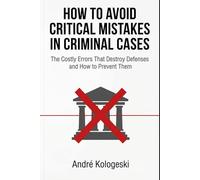 How to Avoid Critical Mistakes in Criminal Cases: The Costly Errors That Destroy Defenses and How to Prevent Them