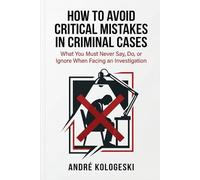 How to Avoid Critical Mistakes in Criminal Cases: What You Must Never Say, Do, or Ignore When Facing an Investigation