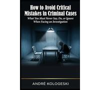 How to Avoid Critical Mistakes in Criminal Cases: What You Must Never Say, Do, or Ignore When Facing an Investigation