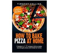 How To Bake Pizza At Home: 3 Books In 1: 77 Recipes (X3) To Make Sourdough Pizza And Bread