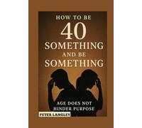 HOW TO BE 40 SOMETHING AND BE SOMETHING (Getting it Right in Midlife): Finding Meaning and Purpose in Midlife