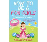 How to Be 6 for Girls: A Life and Social Skills Handbook for Princesses in Training: Learn about Respect, Safety, How to Get Ready, and More! (Mindfulness and PE Activities Included)