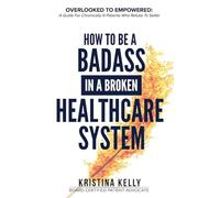 How to Be a Badass in a Broken Healthcare System: Overlooked to Empowered: A Guide for Chronically Ill Patients Who Refuse to Settle