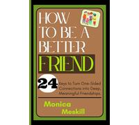 How To Be A Better Friend: 24 keys to Turn One-Sided Connections into Deep, Meaningful Friendship
