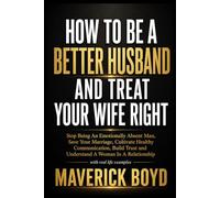 How To Be A Better Husband And Treat Your Wife Right: Stop Being An Emotionally Absent Man, Save Your Marriage, Cultivate Healthy Communication, Build Trust and Understand A Woman In A Relationship