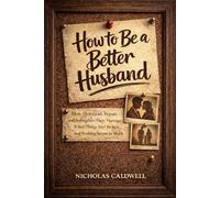 How to Be a Better Husband: How Men Lead, Repair, and Strengthen Their Marriage When Things Feel Broken and Nothing Seems to Work