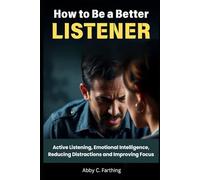 HOW TO BE A BETTER LISTENER: Active Listening, Emotional Intelligence, Reducing Distractions and Improving Focus