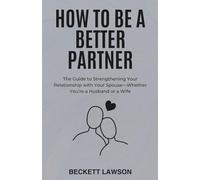 HOW TO BE A BETTER PARTNER: The Guide to Strengthening Your Relationship with Your Spouse-Whether You’re a Husband or a Wife