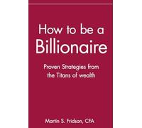 How to be a Billionaire: Proven Strategies from the Titans of Wealth