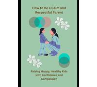 How to Be a Calm and Respectful Parent: Raising Happy, Healthy Kids with Confidence and Compassion