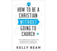 How to Be a Christian without Going to Church: The Unofficial Guide To Alternative Forms Of Christian Community