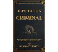HOW TO BE A CRIMINAL: A Comically Annotated Guide to Picking Pockets, Swindling Widows, and Evading the Peelers