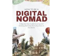 HOW TO BE A DIGITAL NOMAD - A Guide To Living And Working Remotely from Anywhere in The World: A Step-by-Step Handbook to Working Online, Traveling the World, and Creating a Life You Love