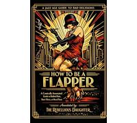 How to Be a Flapper: A Comically Annotated Guide to Bobbed Hair, Short Skirts, and Moral Panic
