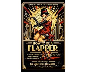 How to Be a Flapper: A Comically Annotated Guide to Bobbed Hair, Short Skirts, and Moral Panic