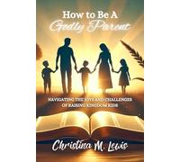 How to Be a Godly Parent: Navigating the Joys and Challenges of Raising Kingdom Kids