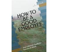 HOW TO BE A GOOD EMPLOYEE: Your Ultimate Guide to Success at Work