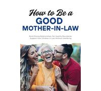 How to Be a Good Mother-in-Law: Build Strong Relationships, Set Healthy Boundaries, and Support Your Children-in-Law Without Interfering