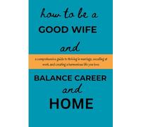 How To Be A Good Wife And Balance Career And Home: A Comprehensive Guide To Thriving In Marriage, Excelling At Work And Creating A Harmonious Life You Love