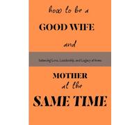 HOW TO BE A GOOD WIFE AND MOTHER AT THE SAME TIME: A Practical Guide to Balancing Marriage, Motherhood, and Personal Well-being with Grace and Purpose