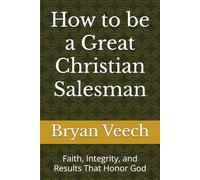 How to be a Great Christian Salesman: Faith, Integrity, and Results That Honor God