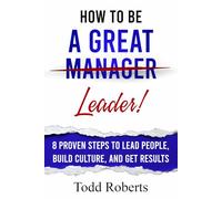 How To Be A Great Leader: 8 Proven Steps to Lead People, Build Culture, and Get Results