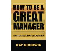 How To Be A Great Manager: Master the Art of Leadership