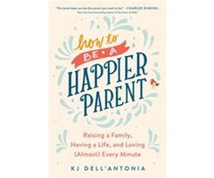 How to be a Happier Parent by KJ DellAntonia KJ DellAntonia (Auteur)
