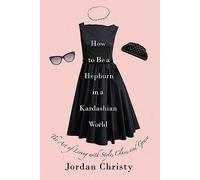 How To Be A Hepburn In A Kardashian World: The Art of Living with Style, Class, and Grace