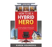 How to Be a Hybrid Hero: Achieve success working from home, the office, or anywhere